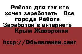 Работа для тех кто хочет заработать - Все города Работа » Заработок в интернете   . Крым,Жаворонки